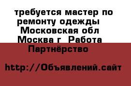 требуется мастер по ремонту одежды. - Московская обл., Москва г. Работа » Партнёрство   
